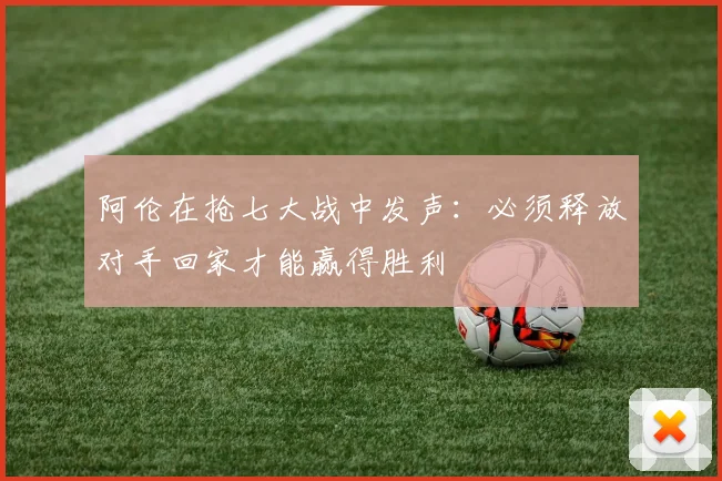 阿伦在抢七大战中发声：必须释放对手回家才能赢得胜利