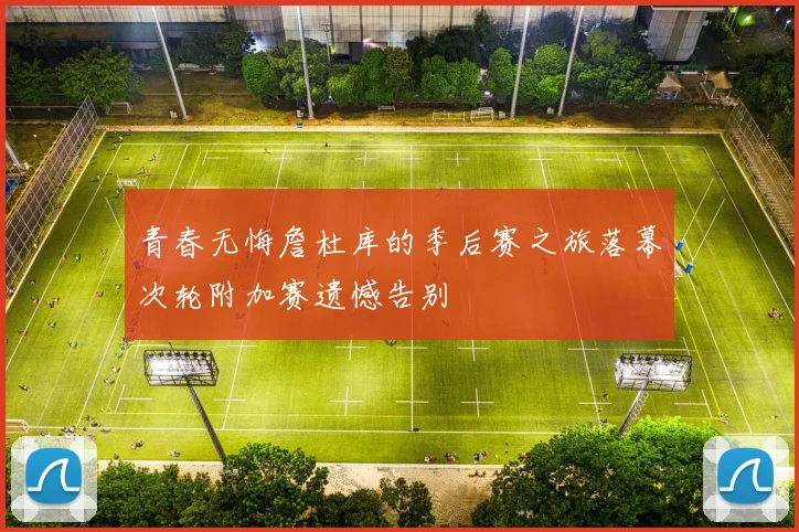 青春无悔詹杜库的季后赛之旅落幕次轮附加赛遗憾告别